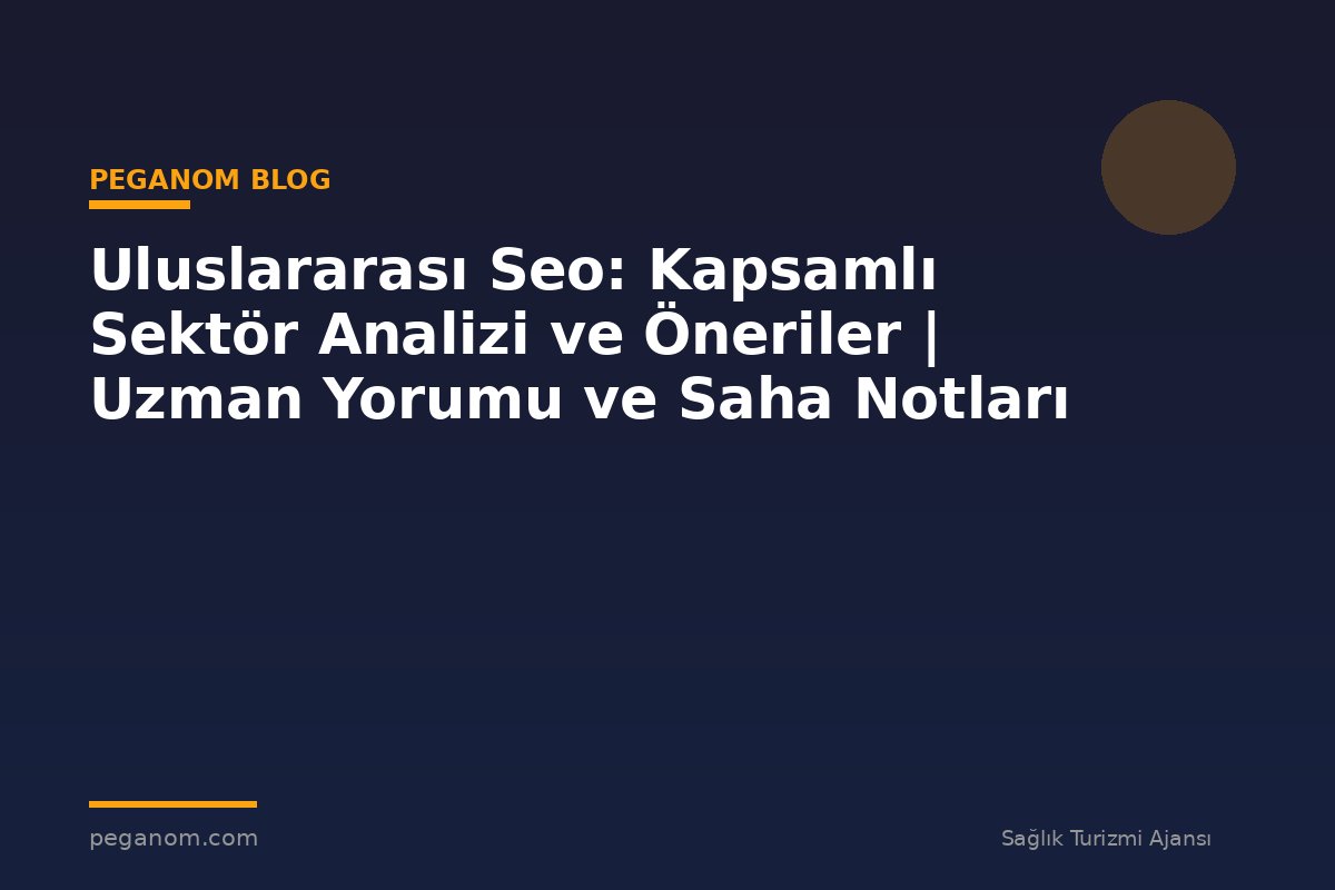 Uluslararası Seo: Kapsamlı Sektör Analizi ve Öneriler | Uzman Yorumu ve Saha Notları