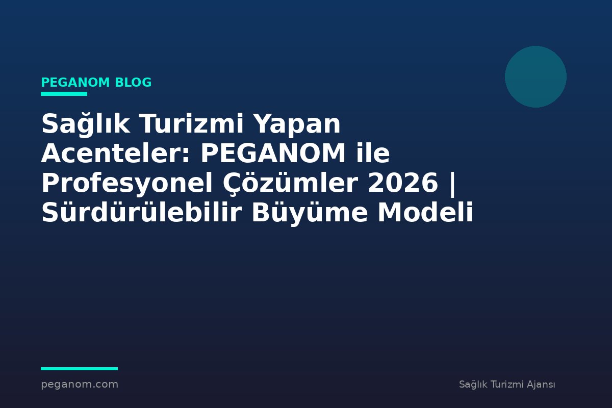 Sağlık Turizmi Yapan Acenteler: PEGANOM ile Profesyonel Çözümler 2026 | Sürdürülebilir Büyüme Modeli