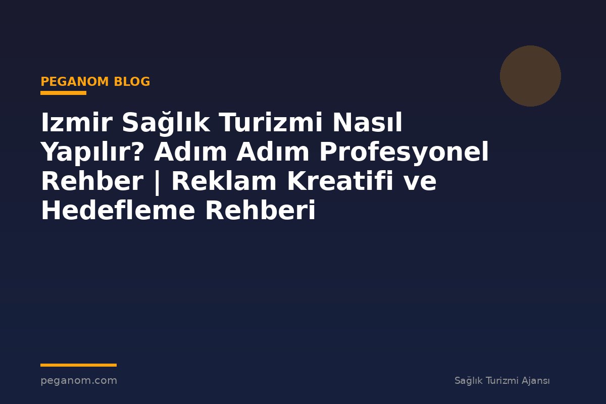 Izmir Sağlık Turizmi Nasıl Yapılır? Adım Adım Profesyonel Rehber | Reklam Kreatifi ve Hedefleme Rehberi