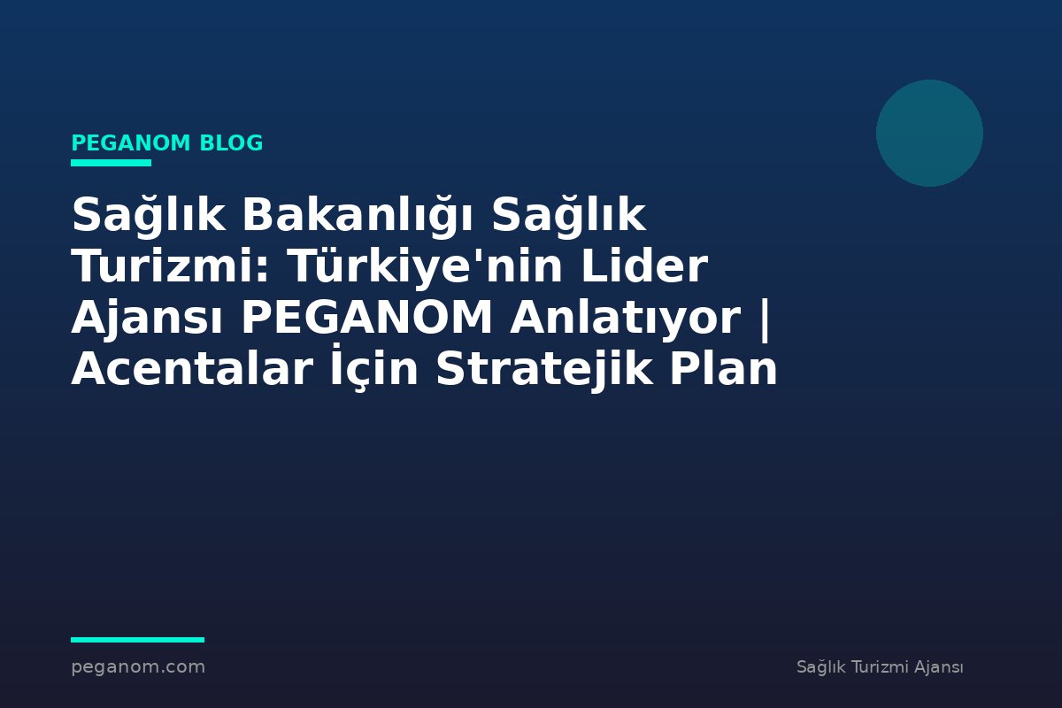 Sağlık Bakanlığı Sağlık Turizmi: Türkiye'nin Lider Ajansı PEGANOM Anlatıyor | Acentalar İçin Stratejik Plan