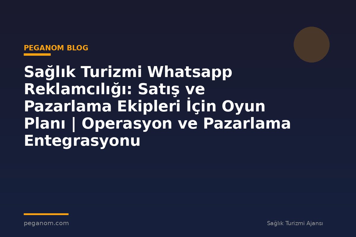 Sağlık Turizmi Whatsapp Reklamcılığı: Satış ve Pazarlama Ekipleri İçin Oyun Planı | Operasyon ve Pazarlama Entegrasyonu