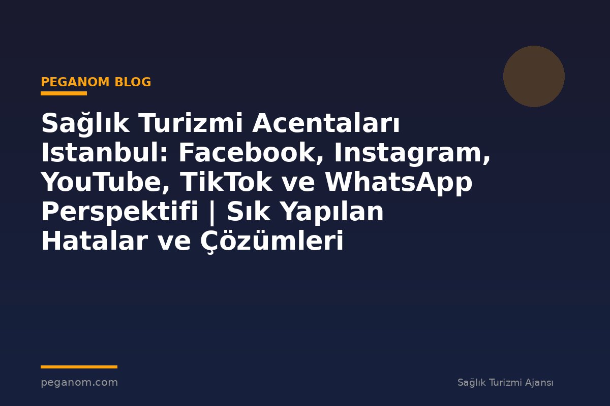 Sağlık Turizmi Acentaları Istanbul: Facebook, Instagram, YouTube, TikTok ve WhatsApp Perspektifi | Sık Yapılan Hatalar ve Çözümleri
