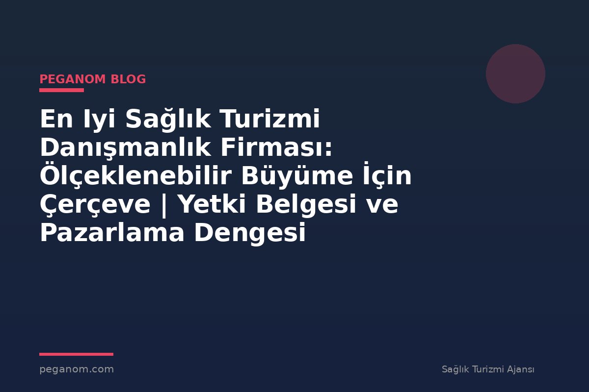 En Iyi Sağlık Turizmi Danışmanlık Firması: Ölçeklenebilir Büyüme İçin Çerçeve | Yetki Belgesi ve Pazarlama Dengesi