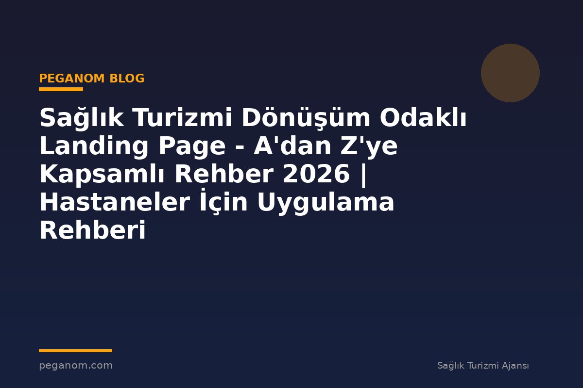 Sağlık Turizmi Dönüşüm Odaklı Landing Page - A'dan Z'ye Kapsamlı Rehber 2026 | Hastaneler İçin Uygulama Rehberi