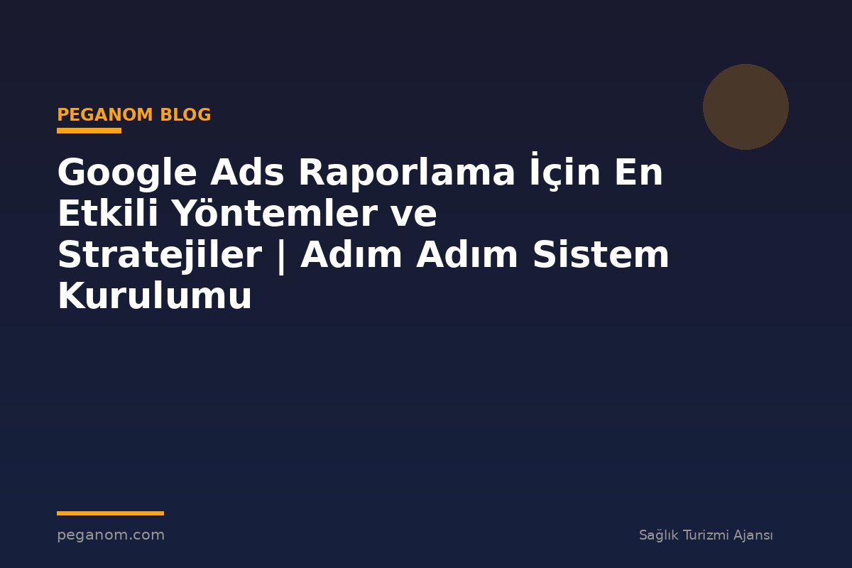 Google Ads Raporlama İçin En Etkili Yöntemler ve Stratejiler | Adım Adım Sistem Kurulumu