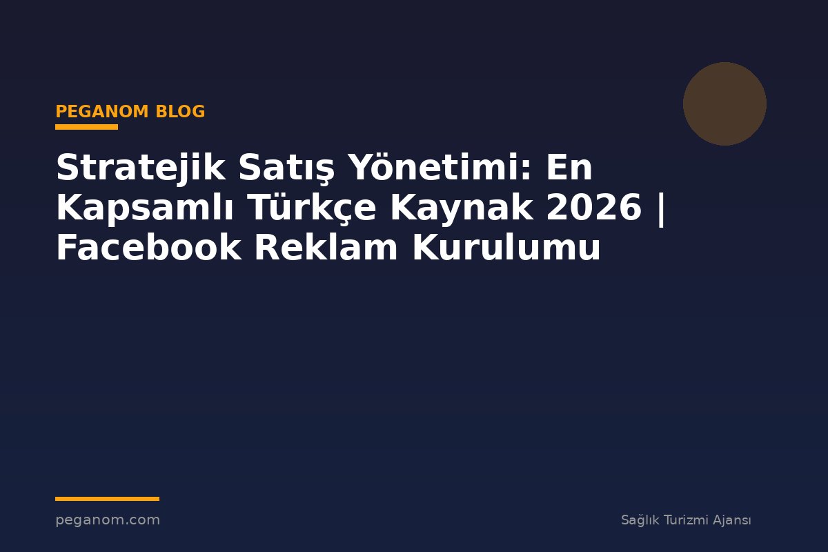 Stratejik Satış Yönetimi: En Kapsamlı Türkçe Kaynak 2026 | Facebook Reklam Kurulumu