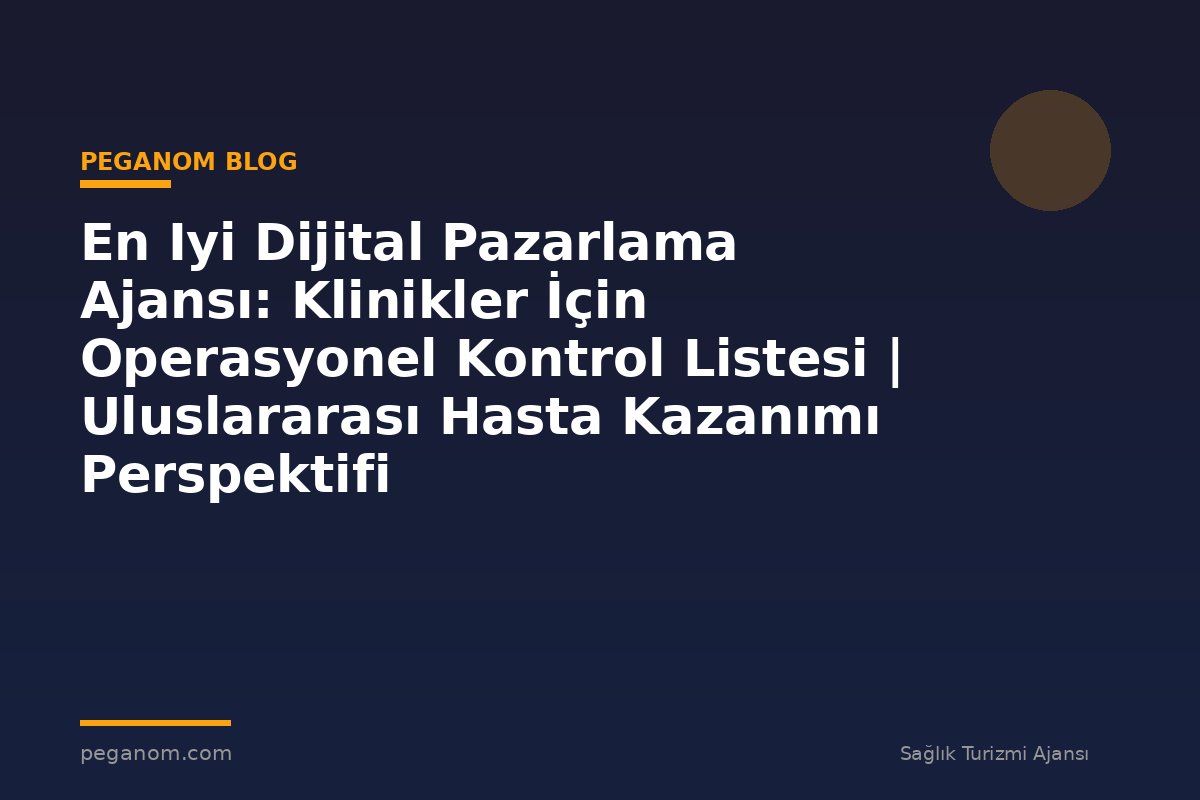 En Iyi Dijital Pazarlama Ajansı: Klinikler İçin Operasyonel Kontrol Listesi | Uluslararası Hasta Kazanımı Perspektifi