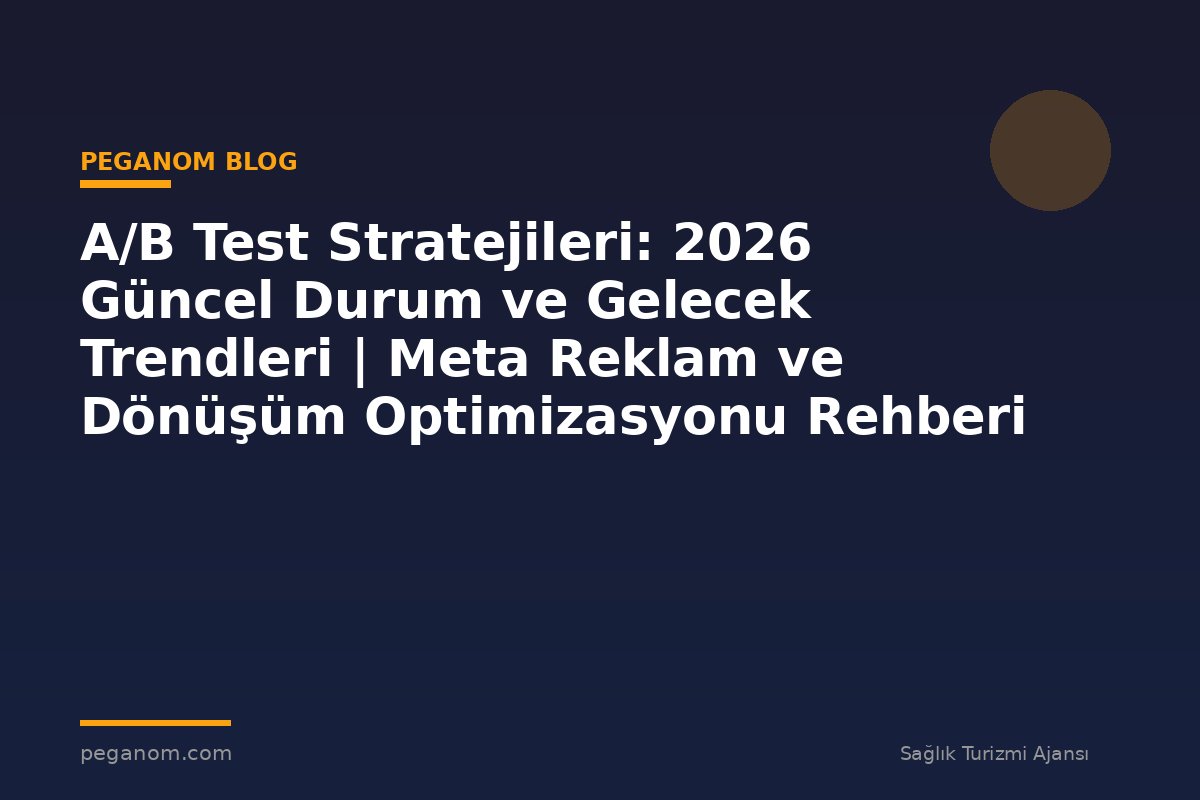 A/B Test Stratejileri: 2026 Güncel Durum ve Gelecek Trendleri | Meta Reklam ve Dönüşüm Optimizasyonu Rehberi