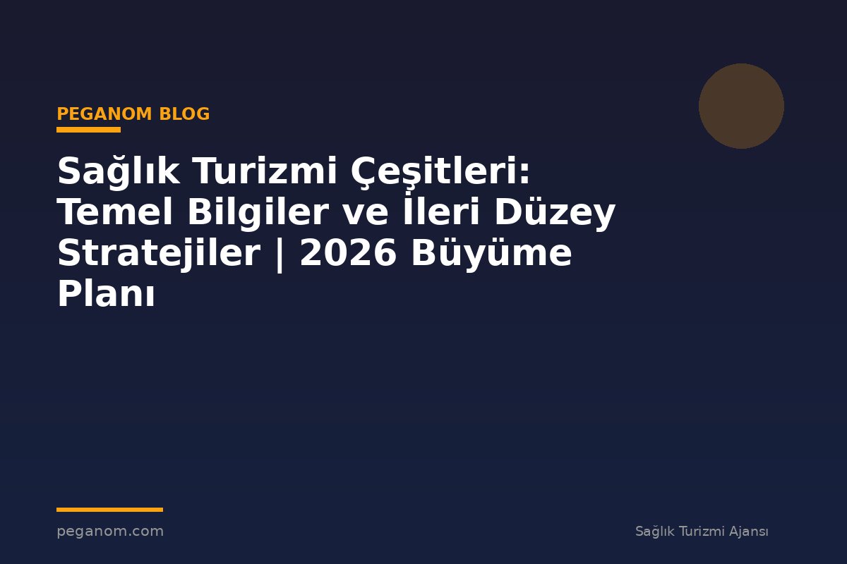 Sağlık Turizmi Çeşitleri: Temel Bilgiler ve İleri Düzey Stratejiler | 2026 Büyüme Planı