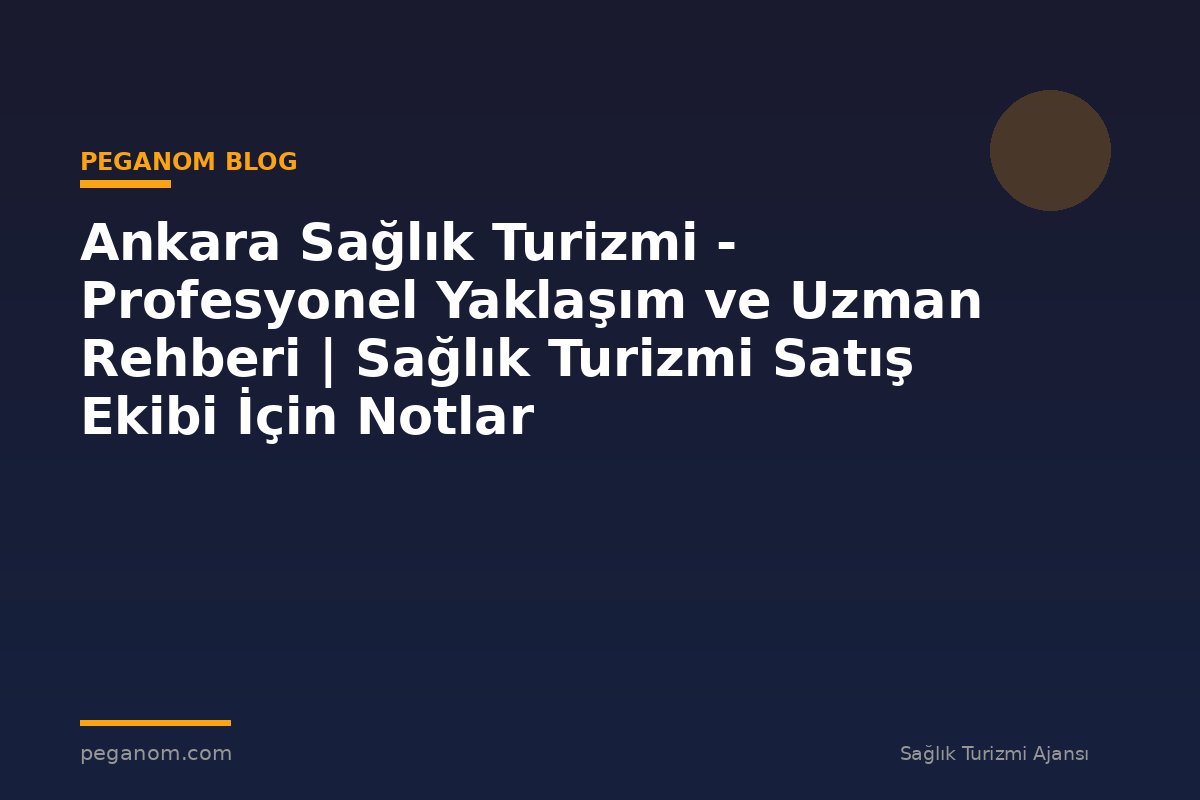 Ankara Sağlık Turizmi - Profesyonel Yaklaşım ve Uzman Rehberi | Sağlık Turizmi Satış Ekibi İçin Notlar