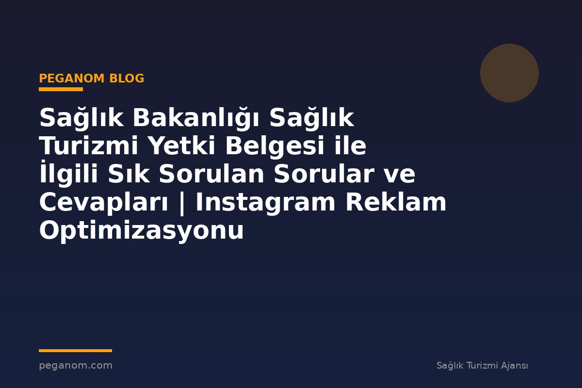 Sağlık Bakanlığı Sağlık Turizmi Yetki Belgesi ile İlgili Sık Sorulan Sorular ve Cevapları | Instagram Reklam Optimizasyonu