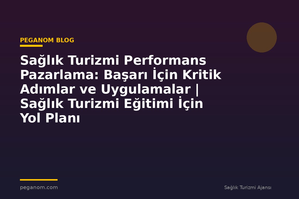 Sağlık Turizmi Performans Pazarlama: Başarı İçin Kritik Adımlar ve Uygulamalar | Sağlık Turizmi Eğitimi İçin Yol Planı
