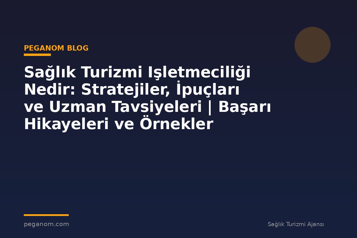 Sağlık Turizmi Işletmeciliği Nedir: Stratejiler, İpuçları ve Uzman Tavsiyeleri | Başarı Hikayeleri ve Örnekler