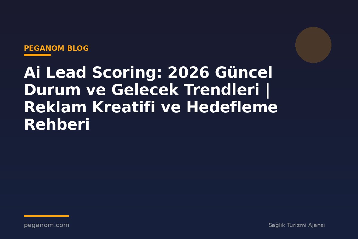 Ai Lead Scoring: 2026 Güncel Durum ve Gelecek Trendleri | Reklam Kreatifi ve Hedefleme Rehberi