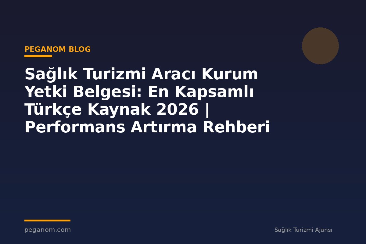 Sağlık Turizmi Aracı Kurum Yetki Belgesi: En Kapsamlı Türkçe Kaynak 2026 | Performans Artırma Rehberi