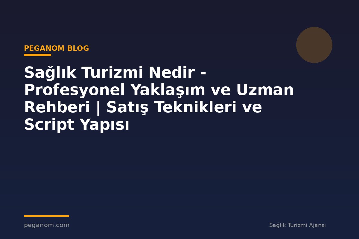 Sağlık Turizmi Nedir - Profesyonel Yaklaşım ve Uzman Rehberi | Satış Teknikleri ve Script Yapısı