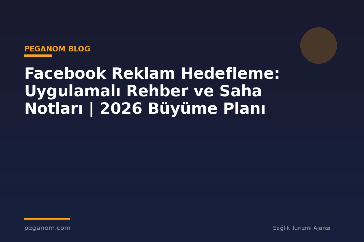 Facebook Reklam Hedefleme: Uygulamalı Rehber ve Saha Notları | 2026 Büyüme Planı