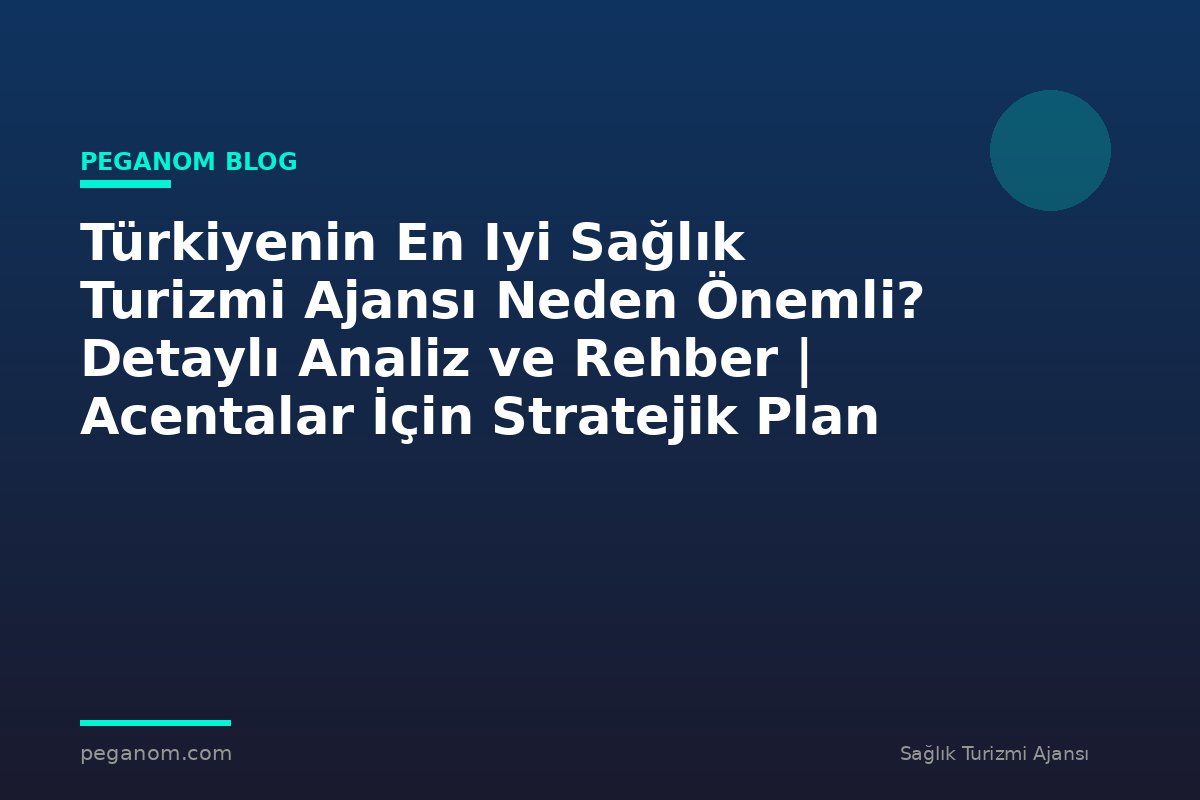 Türkiyenin En Iyi Sağlık Turizmi Ajansı Neden Önemli? Detaylı Analiz ve Rehber | Acentalar İçin Stratejik Plan
