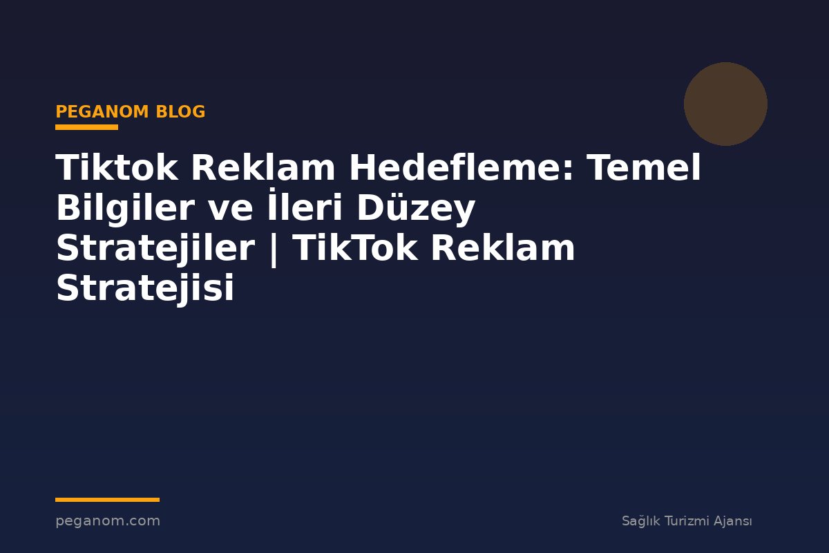 Tiktok Reklam Hedefleme: Temel Bilgiler ve İleri Düzey Stratejiler | TikTok Reklam Stratejisi