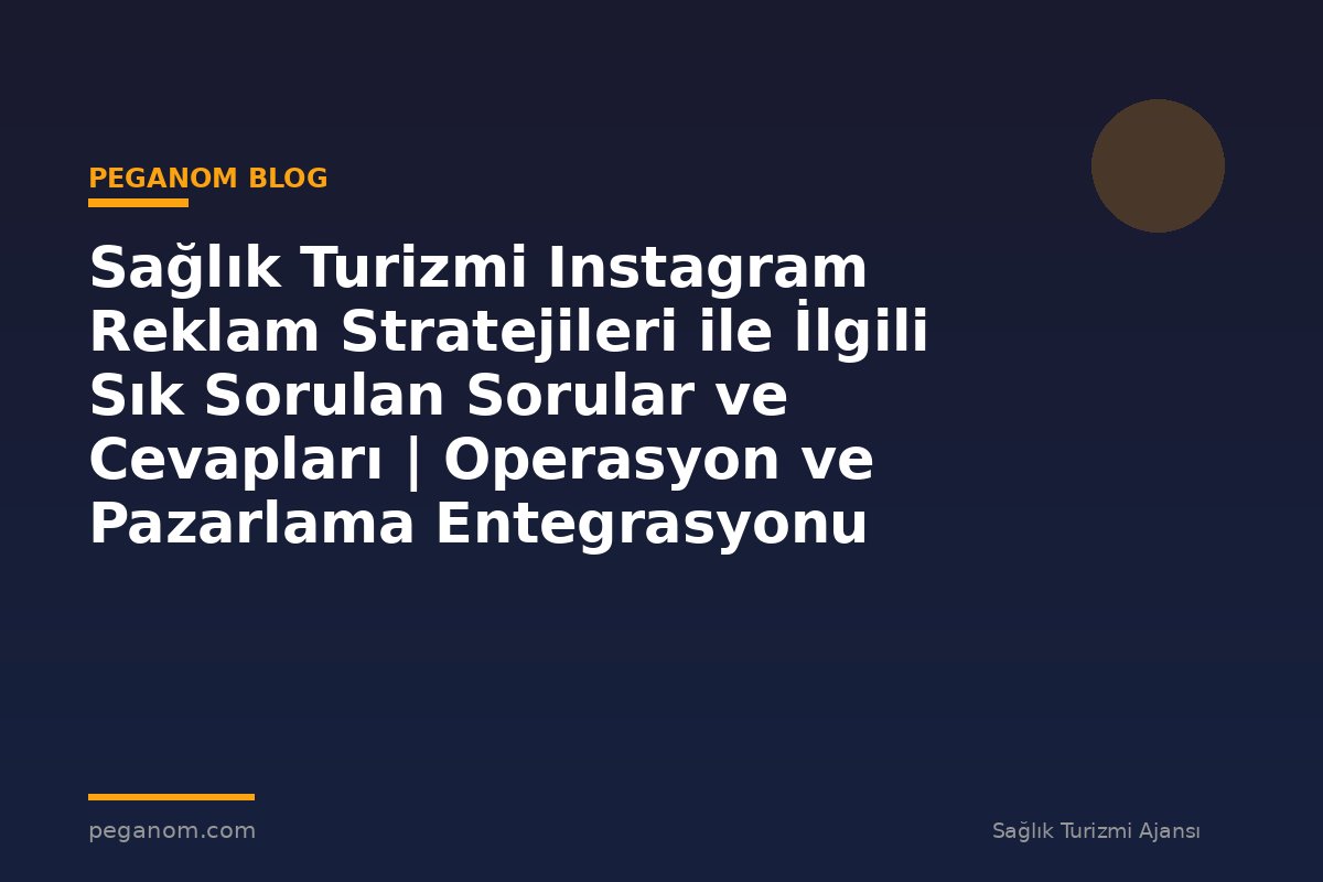 Sağlık Turizmi Instagram Reklam Stratejileri ile İlgili Sık Sorulan Sorular ve Cevapları | Operasyon ve Pazarlama Entegrasyonu