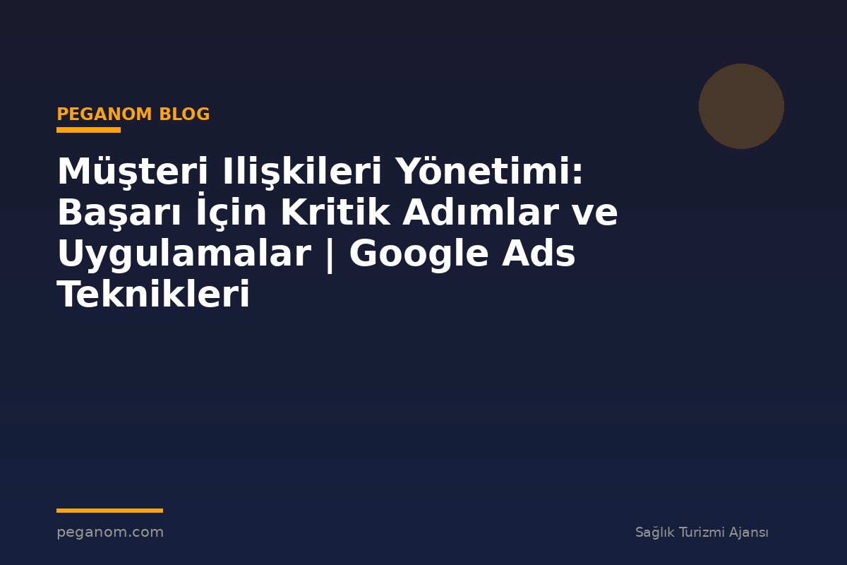 Müşteri Ilişkileri Yönetimi: Başarı İçin Kritik Adımlar ve Uygulamalar | Google Ads Teknikleri