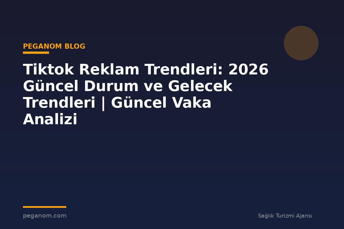 Tiktok Reklam Trendleri: 2026 Güncel Durum ve Gelecek Trendleri | Güncel Vaka Analizi