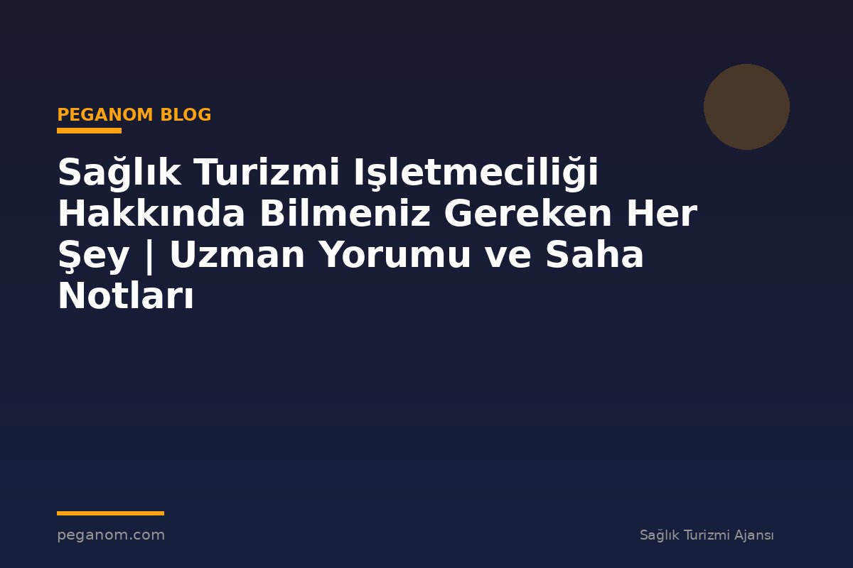 Sağlık Turizmi Işletmeciliği Hakkında Bilmeniz Gereken Her Şey | Uzman Yorumu ve Saha Notları