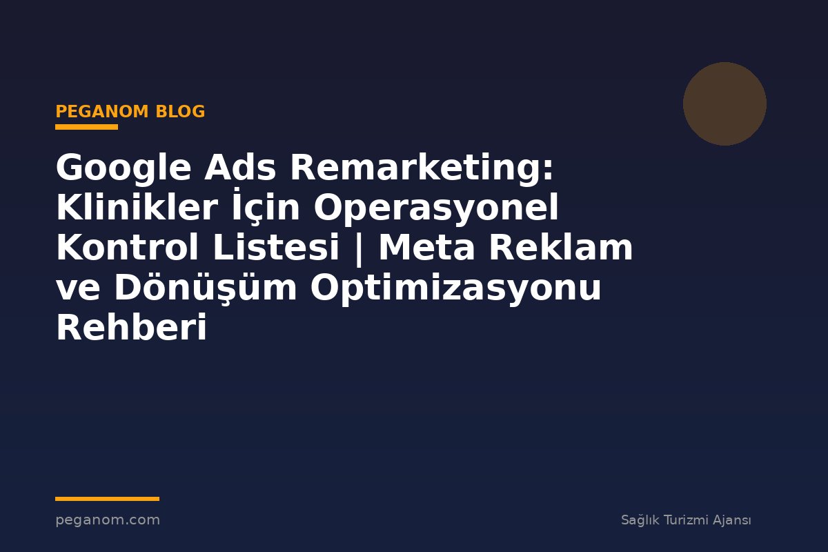 Google Ads Remarketing: Klinikler İçin Operasyonel Kontrol Listesi | Meta Reklam ve Dönüşüm Optimizasyonu Rehberi