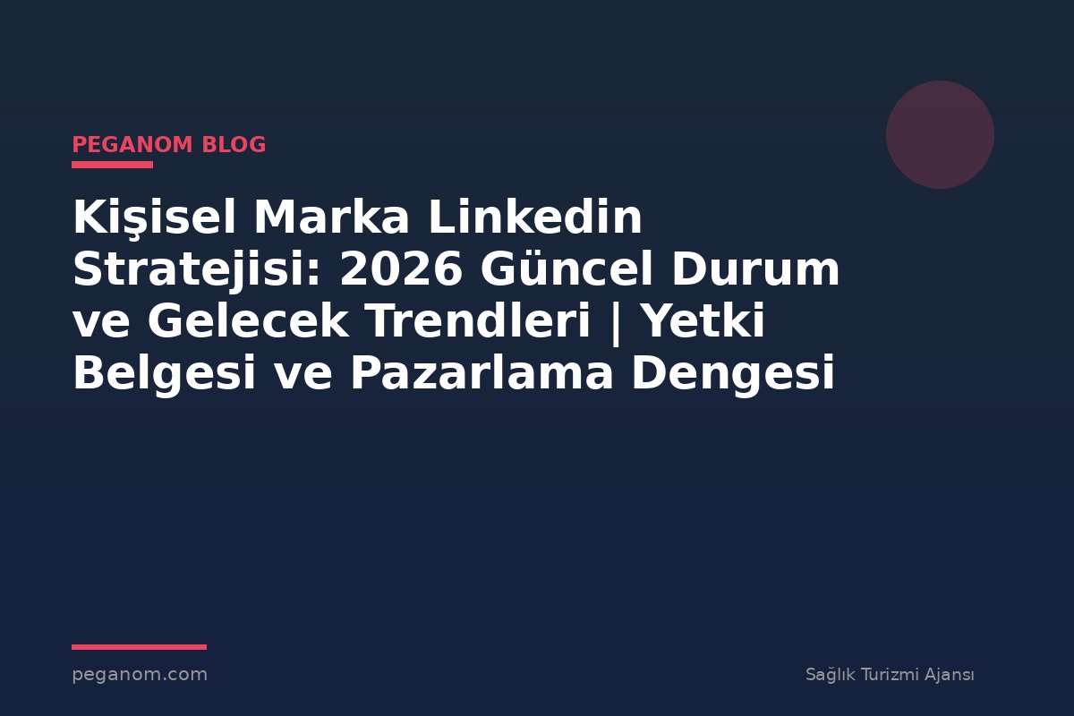 Kişisel Marka Linkedin Stratejisi: 2026 Güncel Durum ve Gelecek Trendleri | Yetki Belgesi ve Pazarlama Dengesi