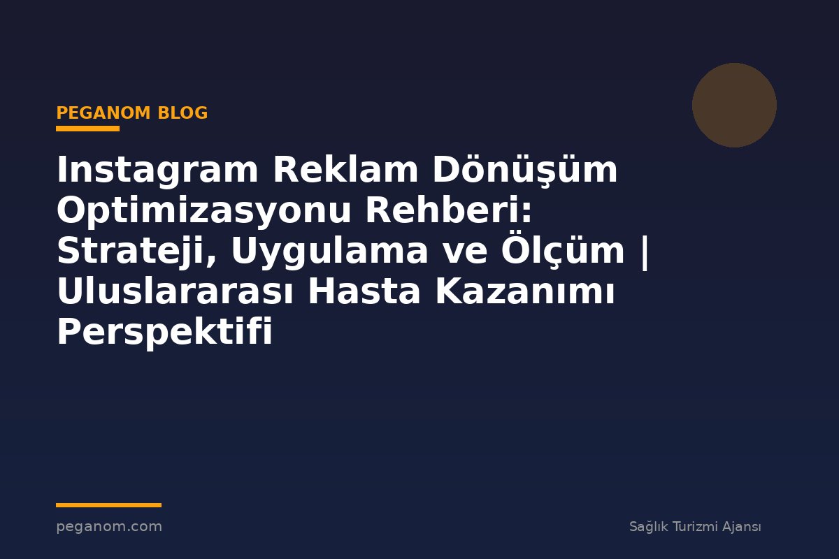 Instagram Reklam Dönüşüm Optimizasyonu Rehberi: Strateji, Uygulama ve Ölçüm | Uluslararası Hasta Kazanımı Perspektifi