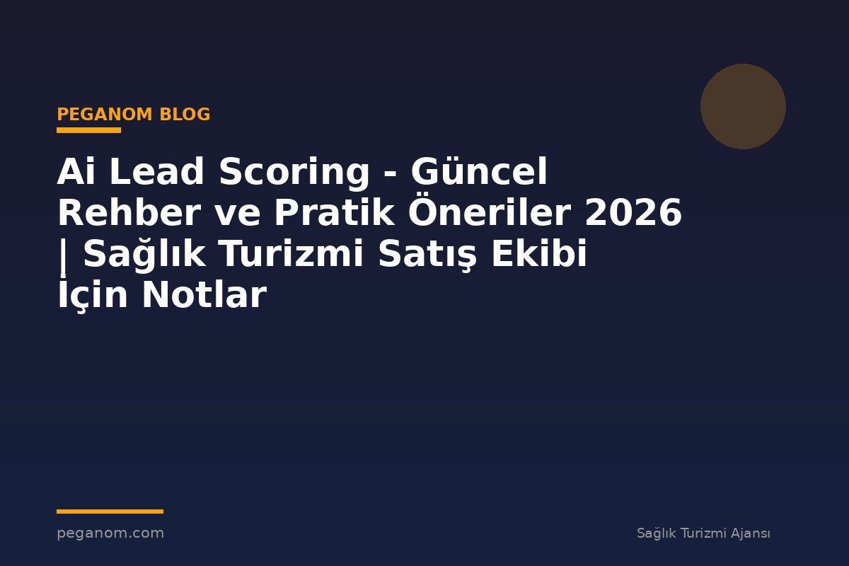 Ai Lead Scoring - Güncel Rehber ve Pratik Öneriler 2026 | Sağlık Turizmi Satış Ekibi İçin Notlar