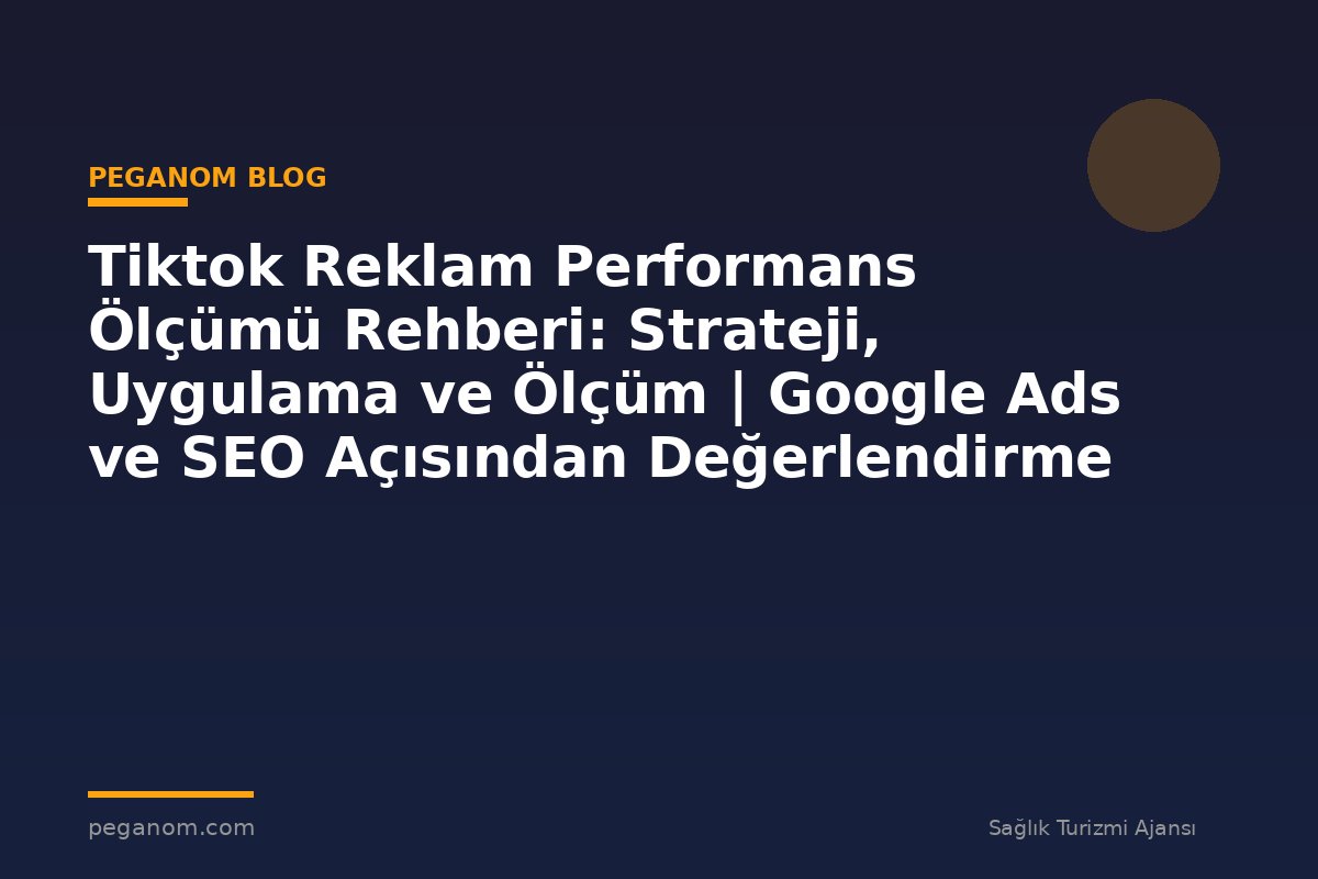 Tiktok Reklam Performans Ölçümü Rehberi: Strateji, Uygulama ve Ölçüm | Google Ads ve SEO Açısından Değerlendirme