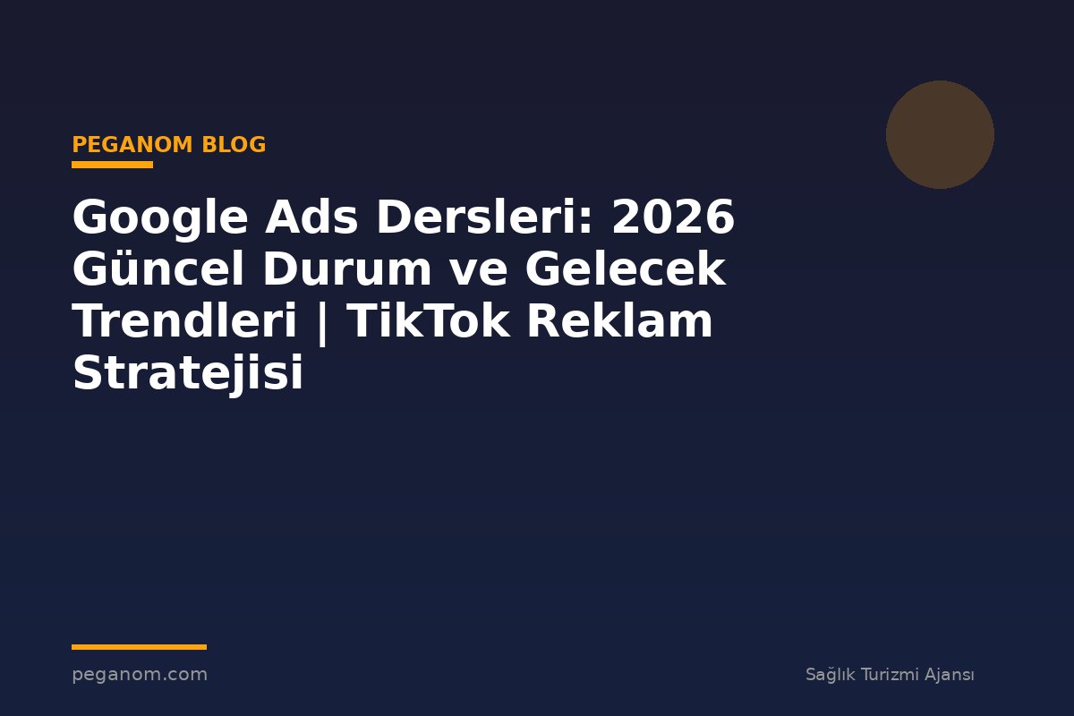 Google Ads Dersleri: 2026 Güncel Durum ve Gelecek Trendleri | TikTok Reklam Stratejisi