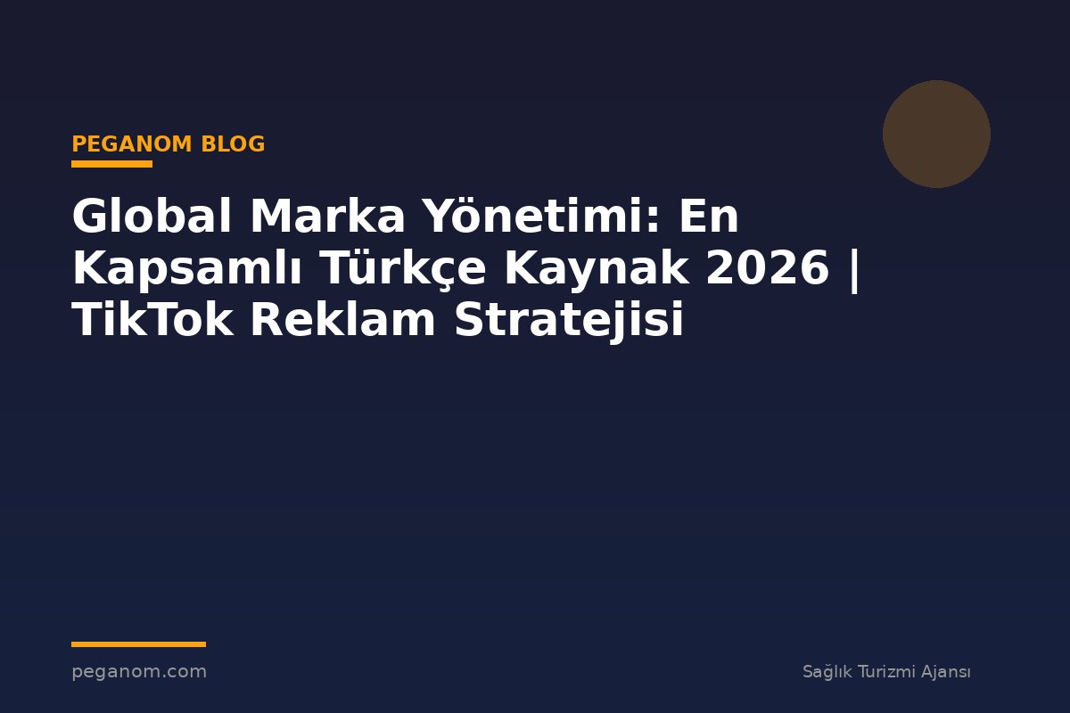 Global Marka Yönetimi: En Kapsamlı Türkçe Kaynak 2026 | TikTok Reklam Stratejisi