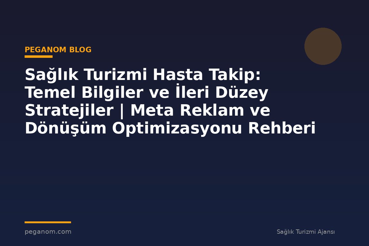 Sağlık Turizmi Hasta Takip: Temel Bilgiler ve İleri Düzey Stratejiler | Meta Reklam ve Dönüşüm Optimizasyonu Rehberi