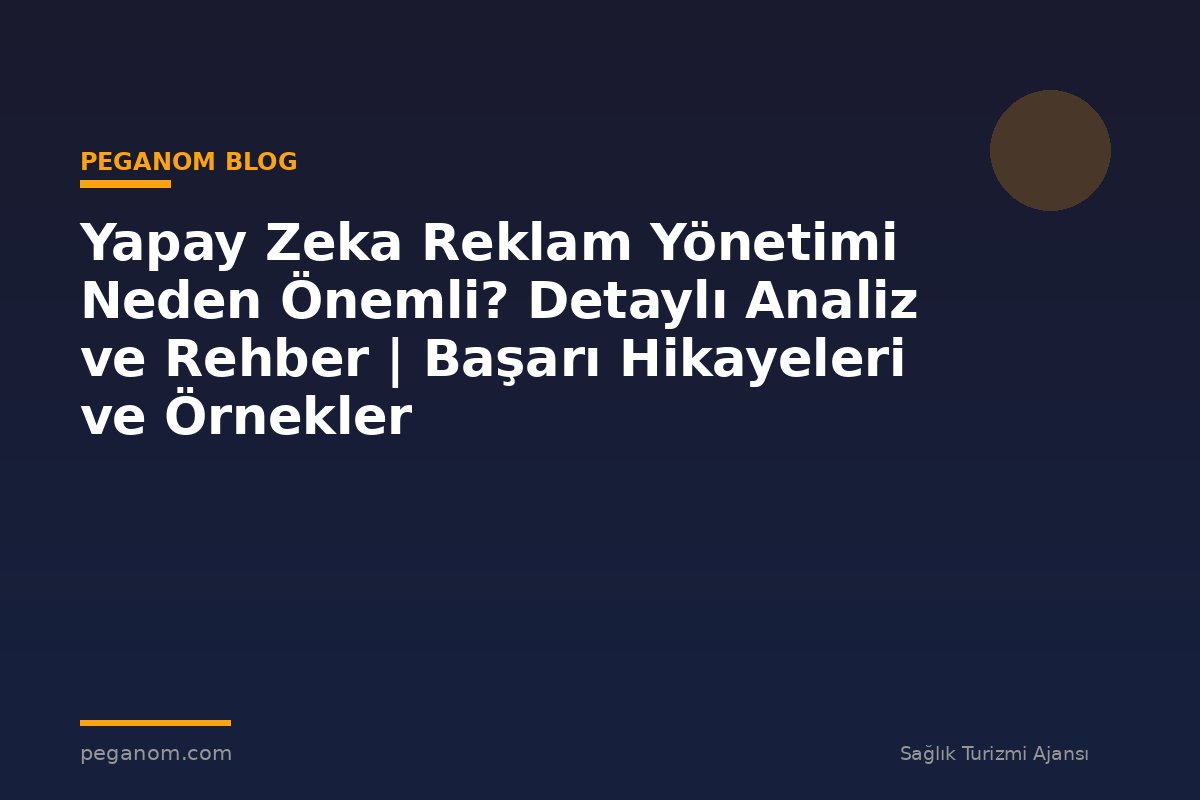 Yapay Zeka Reklam Yönetimi Neden Önemli? Detaylı Analiz ve Rehber | Başarı Hikayeleri ve Örnekler