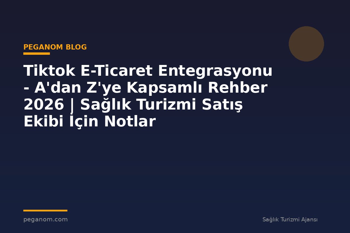 Tiktok E-Ticaret Entegrasyonu - A'dan Z'ye Kapsamlı Rehber 2026 | Sağlık Turizmi Satış Ekibi İçin Notlar