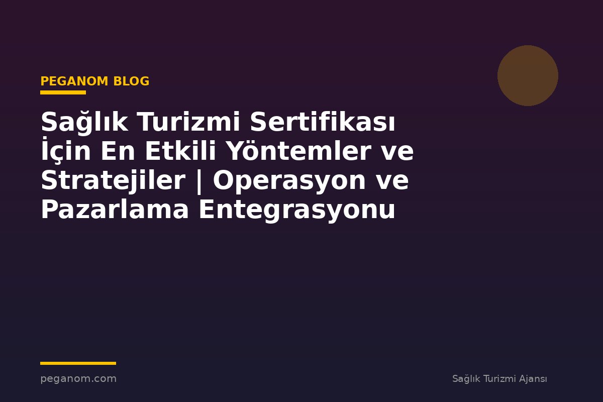 Sağlık Turizmi Sertifikası İçin En Etkili Yöntemler ve Stratejiler | Operasyon ve Pazarlama Entegrasyonu