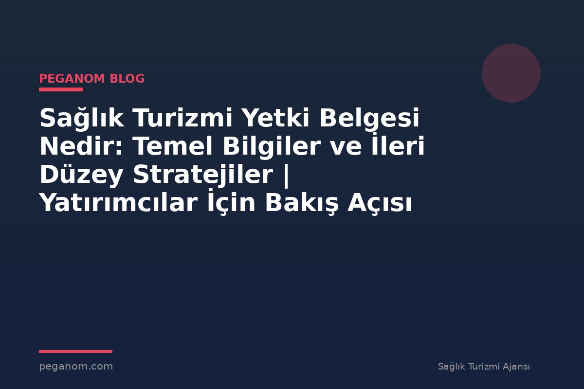 Sağlık Turizmi Yetki Belgesi Nedir: Temel Bilgiler ve İleri Düzey Stratejiler | Yatırımcılar İçin Bakış Açısı