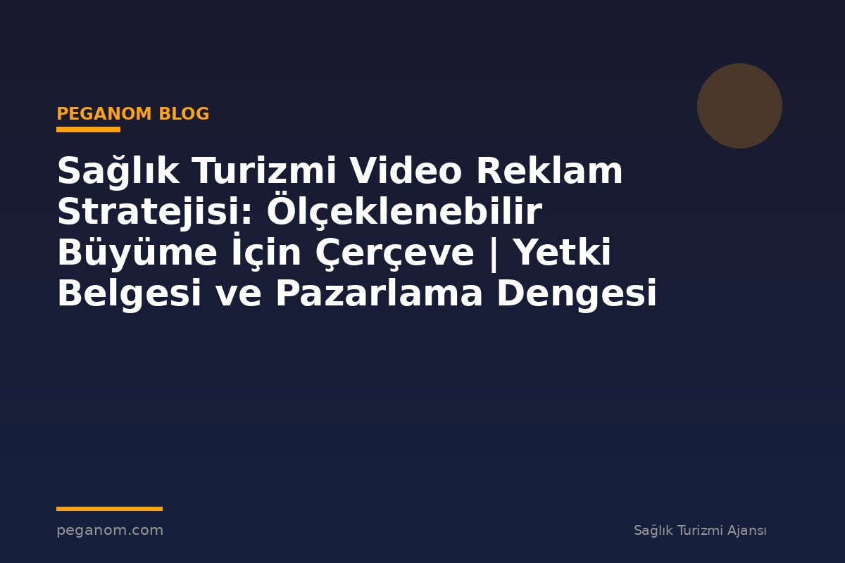 Sağlık Turizmi Video Reklam Stratejisi: Ölçeklenebilir Büyüme İçin Çerçeve | Yetki Belgesi ve Pazarlama Dengesi