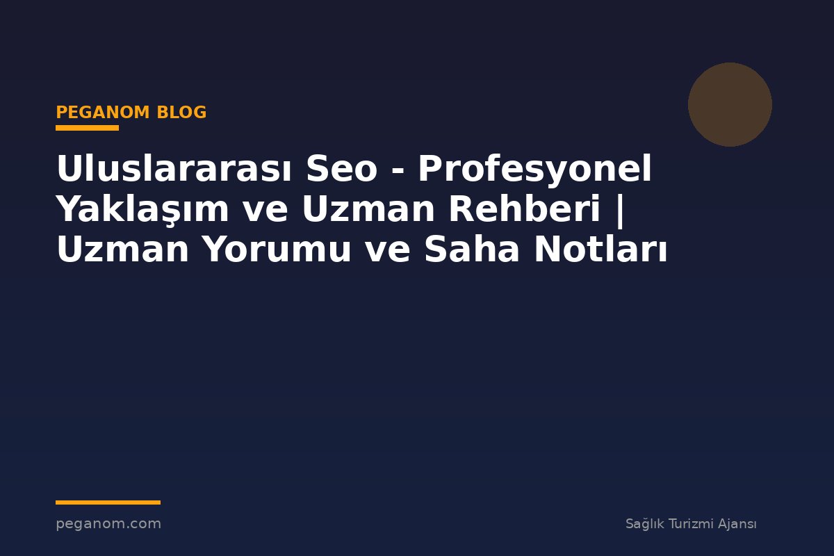 Uluslararası Seo - Profesyonel Yaklaşım ve Uzman Rehberi | Uzman Yorumu ve Saha Notları