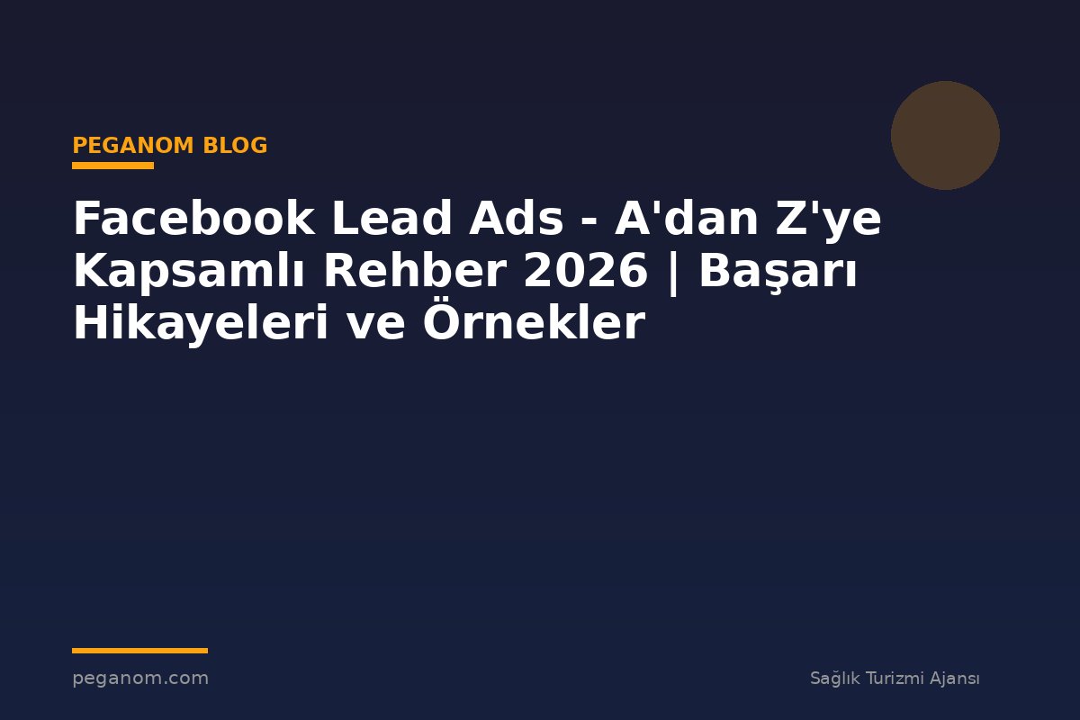 Facebook Lead Ads - A'dan Z'ye Kapsamlı Rehber 2026 | Başarı Hikayeleri ve Örnekler