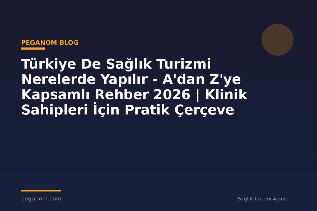 Türkiye De Sağlık Turizmi Nerelerde Yapılır - A'dan Z'ye Kapsamlı Rehber 2026 | Klinik Sahipleri İçin Pratik Çerçeve