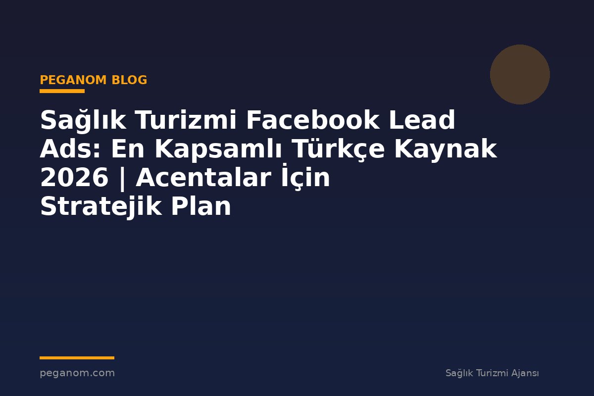 Sağlık Turizmi Facebook Lead Ads: En Kapsamlı Türkçe Kaynak 2026 | Acentalar İçin Stratejik Plan