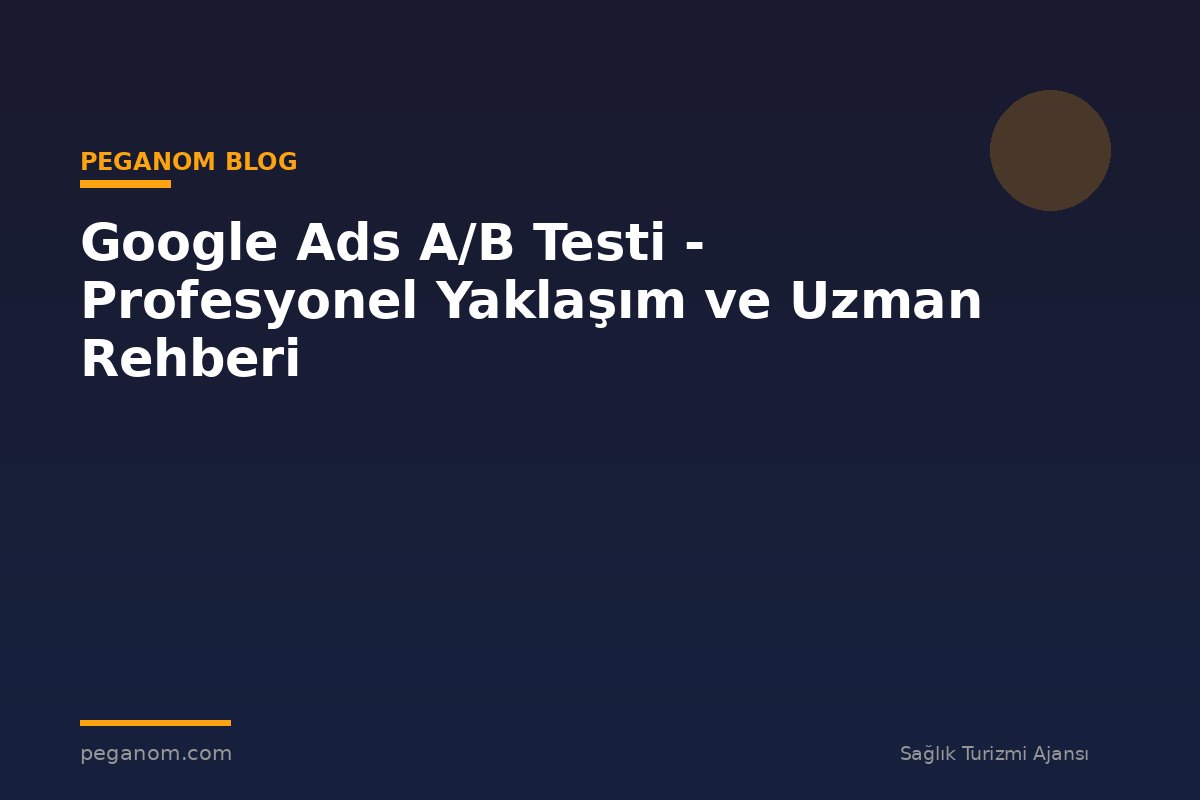 Google Ads A/B Testi - Profesyonel Yaklaşım ve Uzman Rehberi