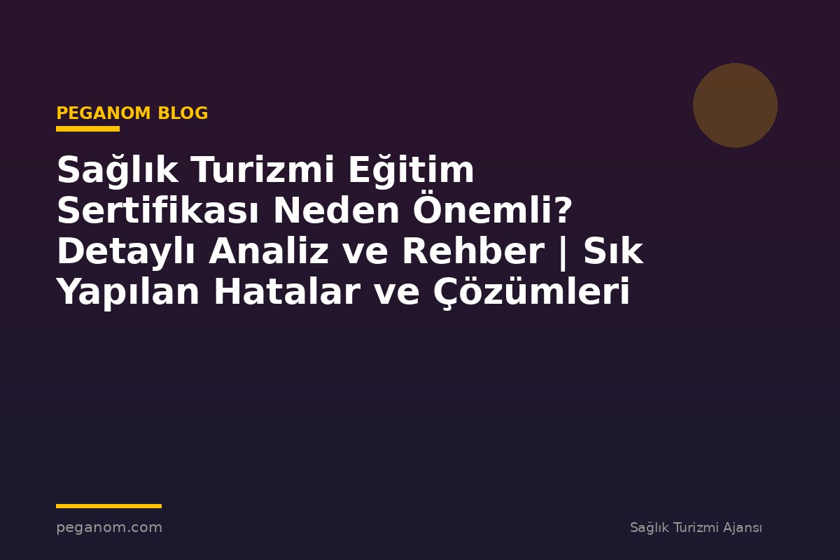 Sağlık Turizmi Eğitim Sertifikası Neden Önemli? Detaylı Analiz ve Rehber | Sık Yapılan Hatalar ve Çözümleri