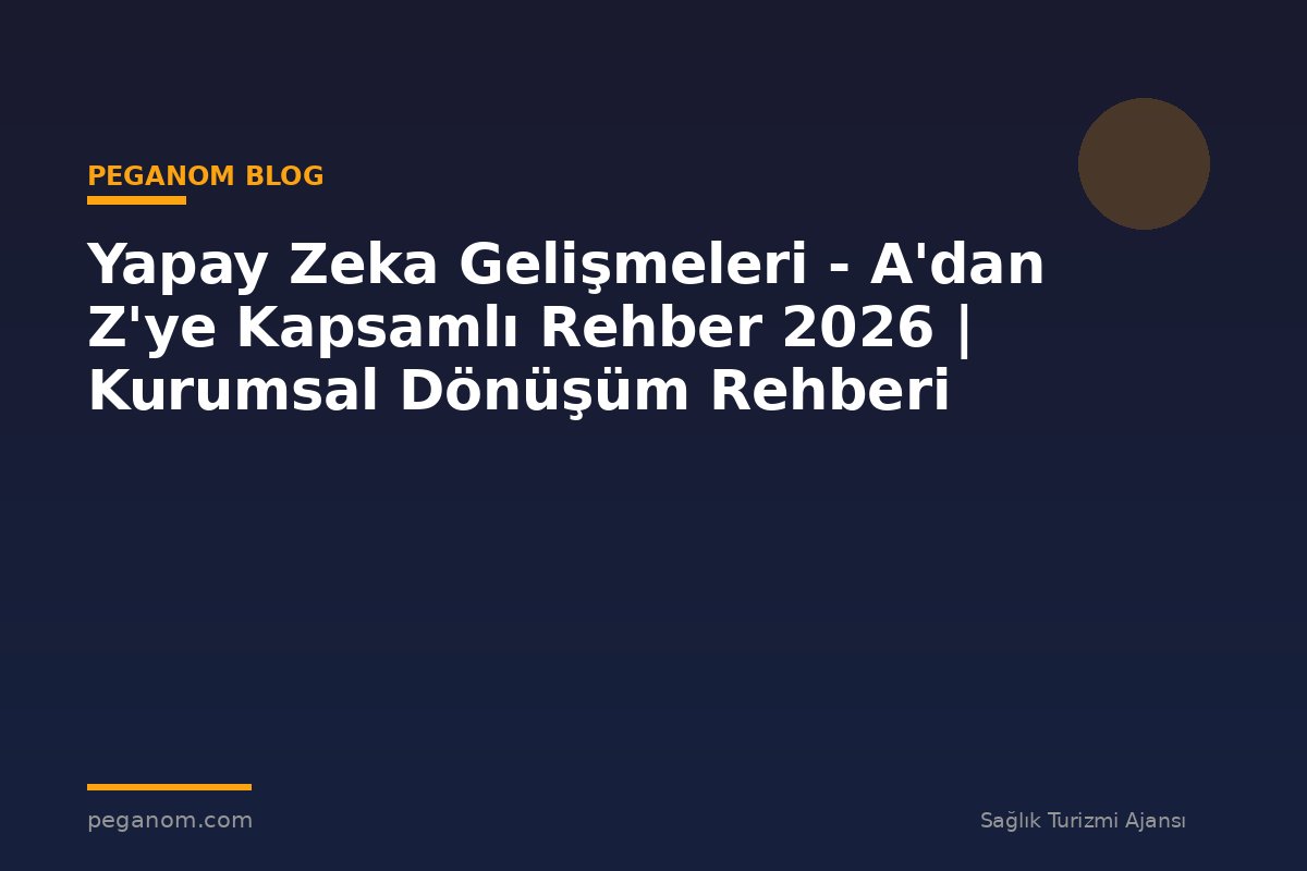 Yapay Zeka Gelişmeleri - A'dan Z'ye Kapsamlı Rehber 2026 | Kurumsal Dönüşüm Rehberi