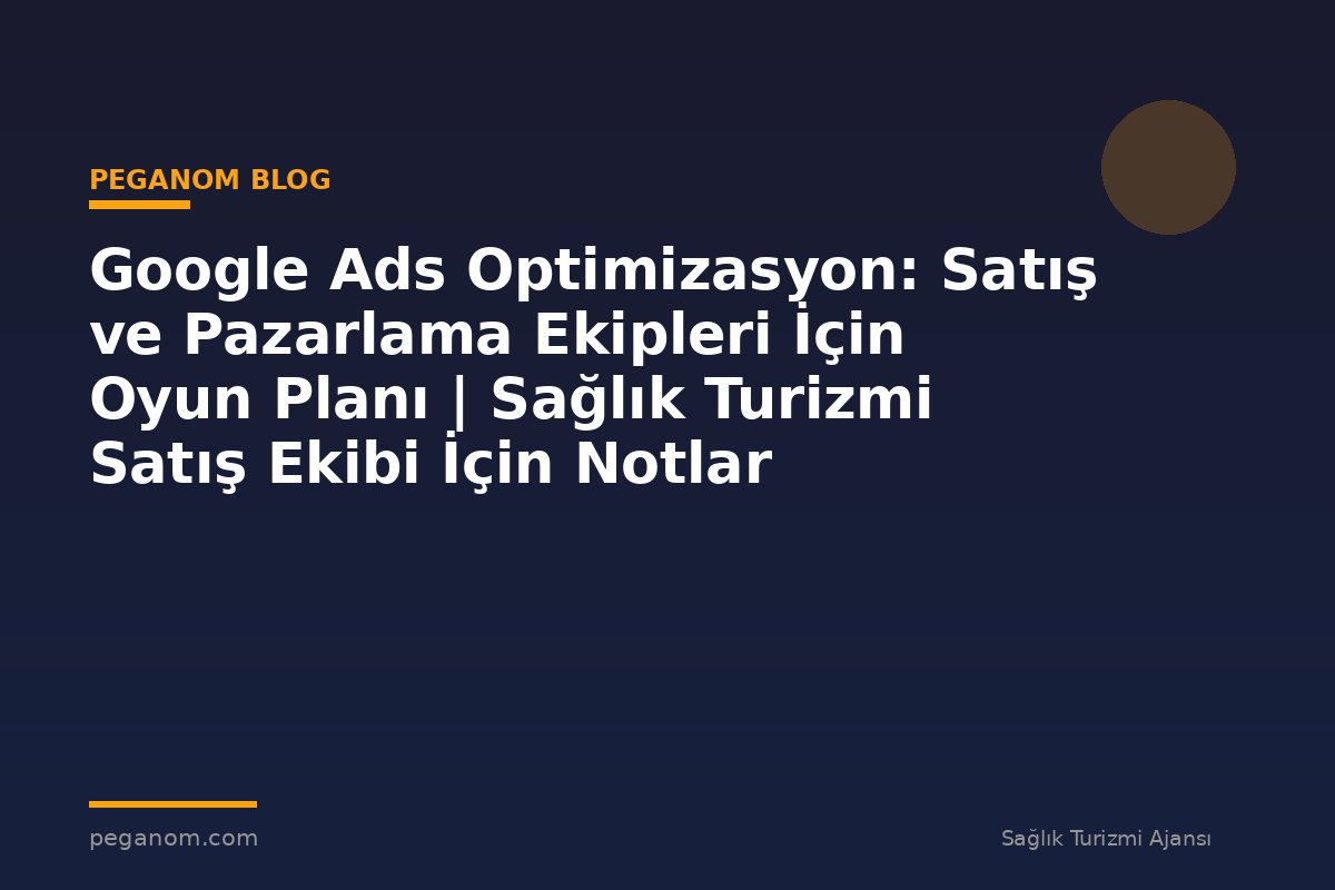 Google Ads Optimizasyon: Satış ve Pazarlama Ekipleri İçin Oyun Planı | Sağlık Turizmi Satış Ekibi İçin Notlar