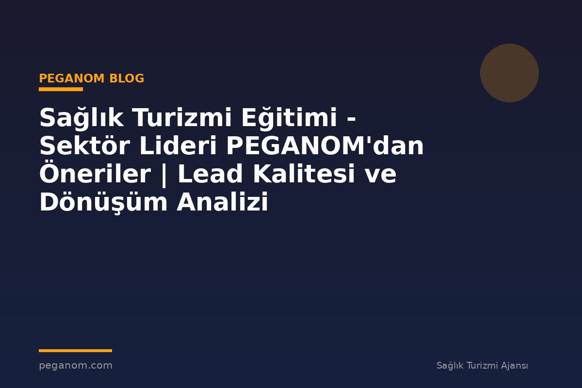 Sağlık Turizmi Eğitimi - Sektör Lideri PEGANOM'dan Öneriler | Lead Kalitesi ve Dönüşüm Analizi