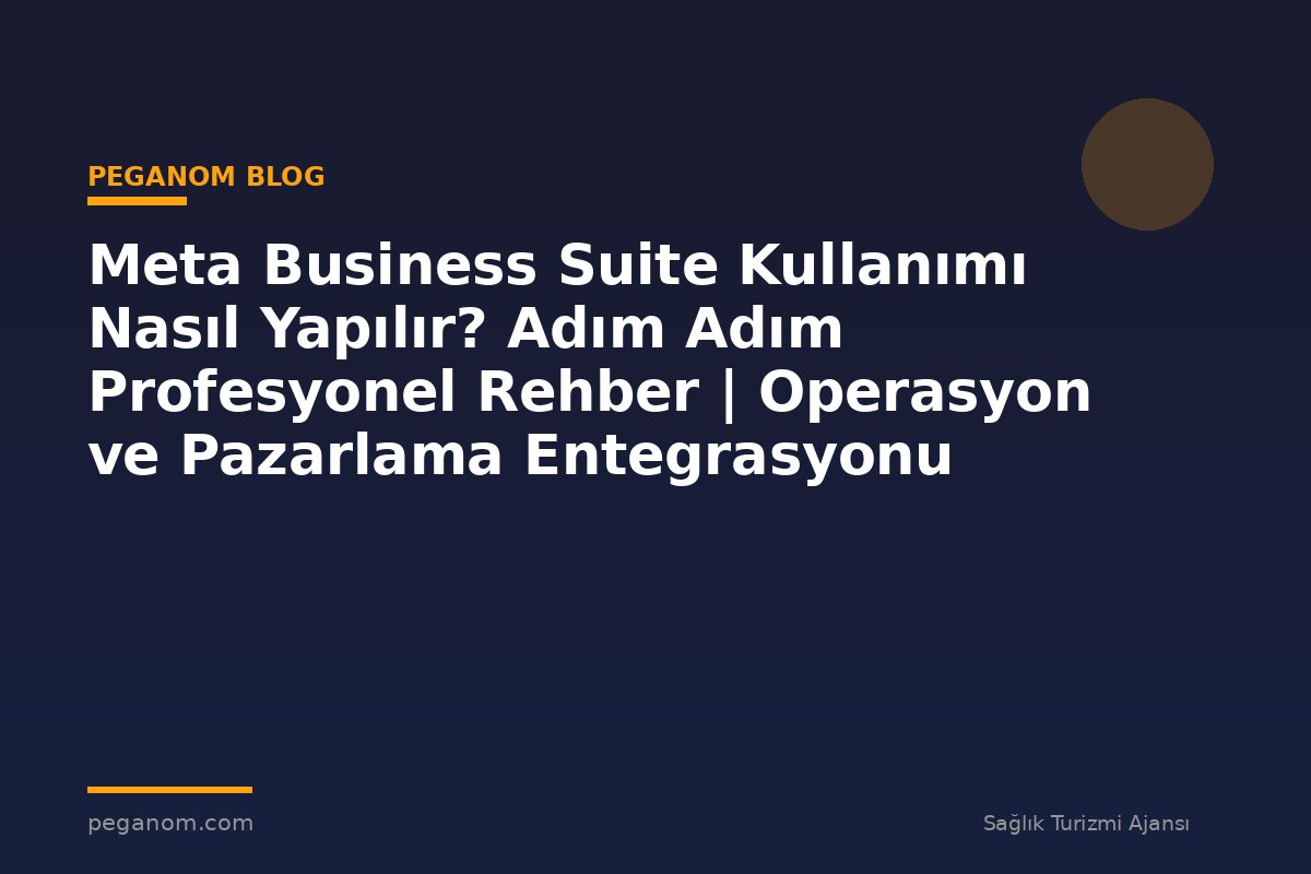 Meta Business Suite Kullanımı Nasıl Yapılır? Adım Adım Profesyonel Rehber | Operasyon ve Pazarlama Entegrasyonu